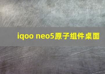 iqoo neo5原子组件桌面